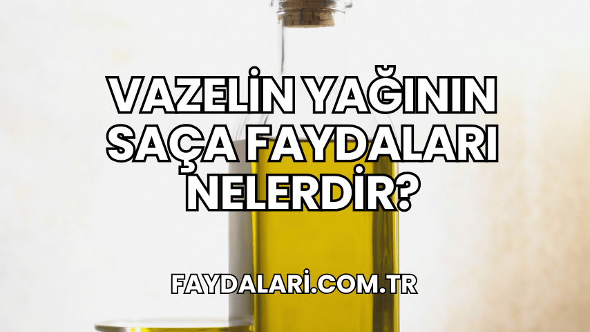 Vazelin Yağının Saça Faydaları Nelerdir?