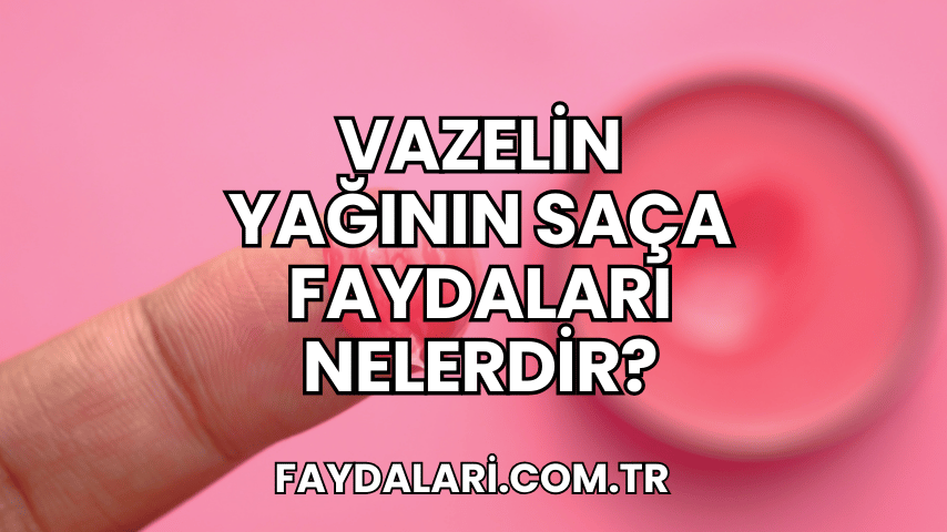 Vazelin Yağının Saça Faydaları Nelerdir?