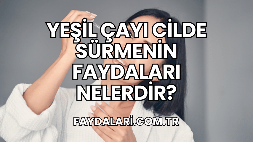 Yeşil Çayı Cilde Sürmenin Faydaları Nelerdir?