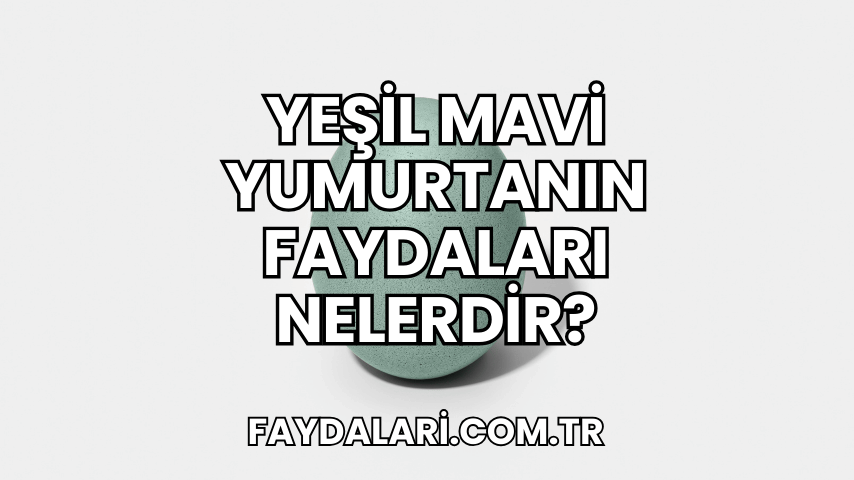 Yeşil Mavi Yumurtanın Faydaları Nelerdir?