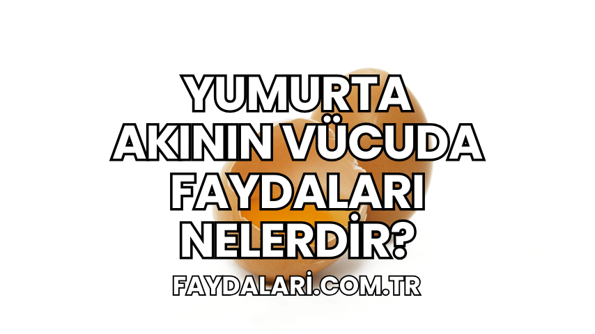 Yumurta Akının Vücuda Faydaları Nelerdir?