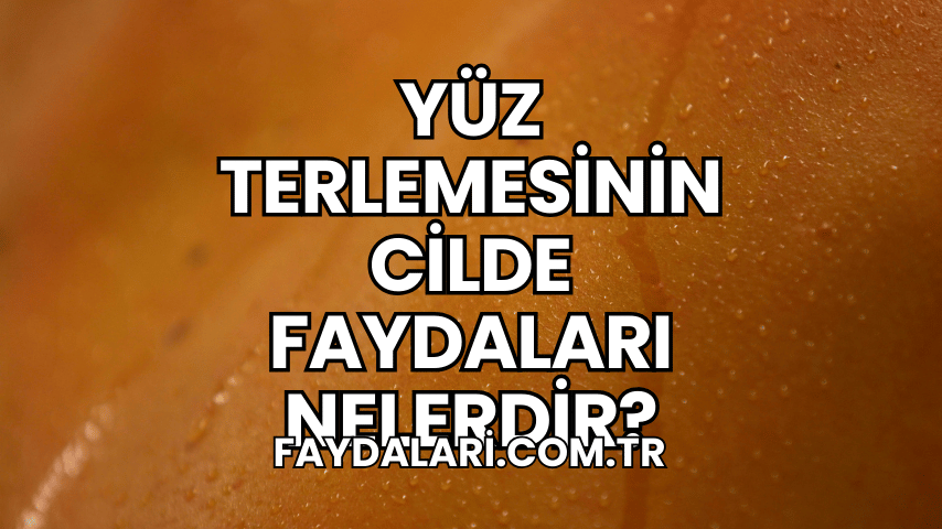 Yüz Terlemesinin Cilde Faydaları Nelerdir?