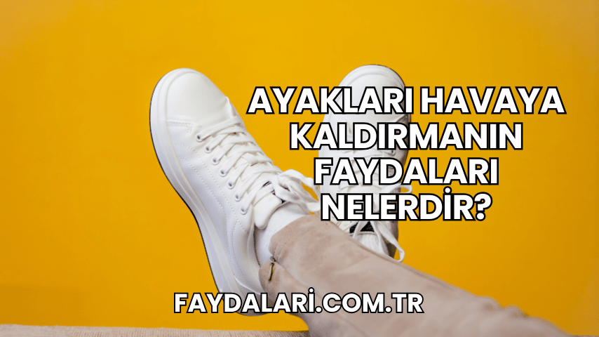 Ayakları Havaya Kaldırmanın Faydaları Nelerdir?