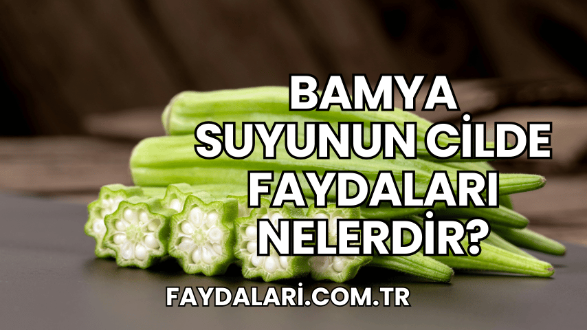 Bamya Suyunun Cilde Faydaları Nelerdir?