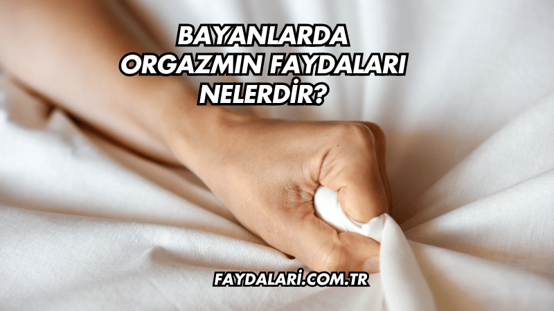 Bayanlarda Orgazmın Faydaları Nelerdir?