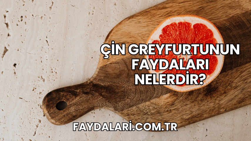 Çin Greyfurtunun Faydaları Nelerdir?