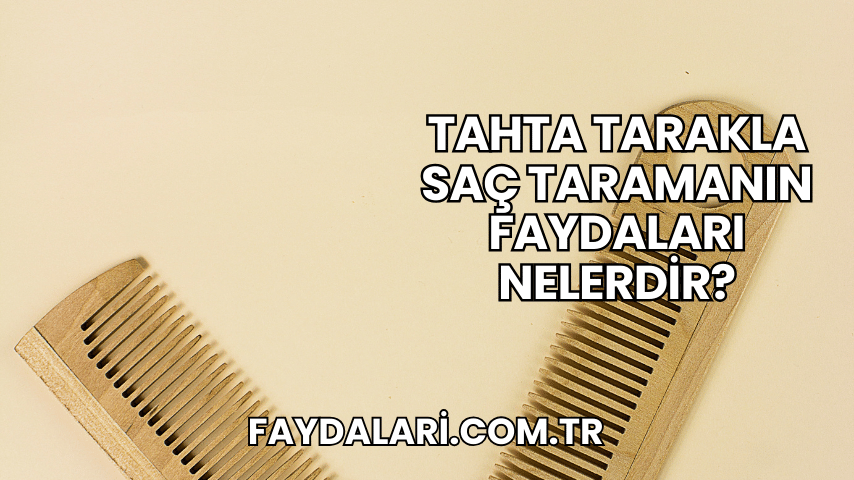 Tahta Tarakla Saç Taramanın Faydaları Nelerdir?