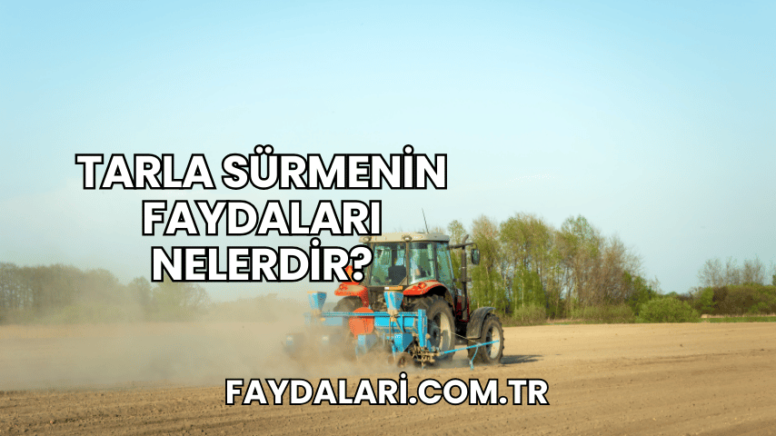 Tarla Sürmenin Faydaları Nelerdir?