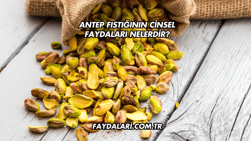 Antep Fıstığının Cinsel Faydaları Nelerdir?