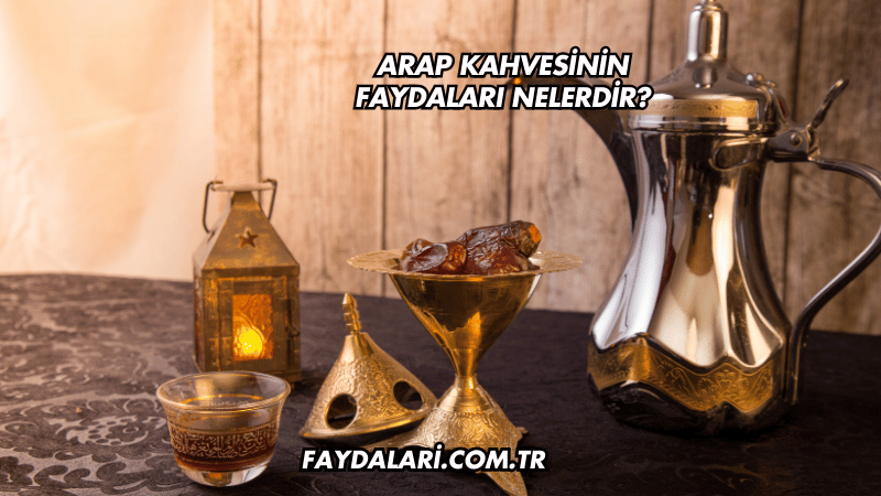 Arap Kahvesinin Faydaları Nelerdir?