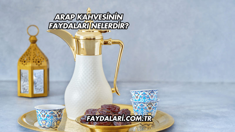 Arap Kahvesinin Faydaları Nelerdir?