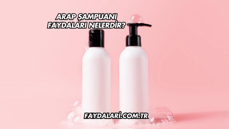 Arap Şampuanı Faydaları Nelerdir?